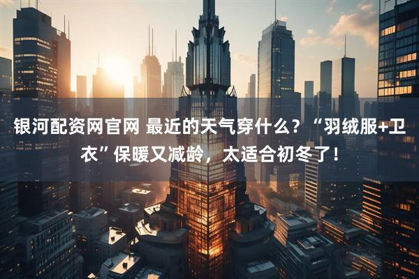 银河配资网官网 最近的天气穿什么？“羽绒服+卫衣”保暖又减龄，太适合初冬了！