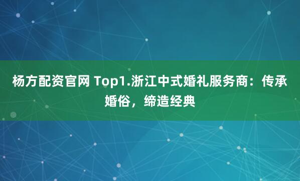 杨方配资官网 Top1.浙江中式婚礼服务商：传承婚俗，缔造经典
