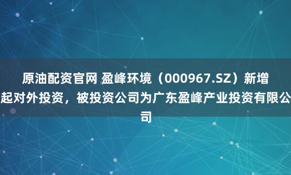 原油配资官网 盈峰环境（000967.SZ）新增一起对外投资，被投资公司为广东盈峰产业投资有限公司