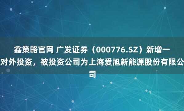鑫策略官网 广发证券（000776.SZ）新增一起对外投资，被投资公司为上海爱旭新能源股份有限公司