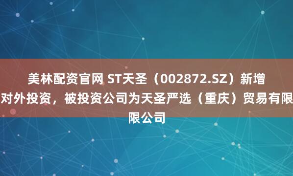 美林配资官网 ST天圣（002872.SZ）新增一起对外投资，被投资公司为天圣严选（重庆）贸易有限公司