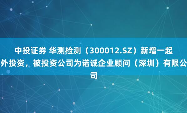 中投证券 华测检测（300012.SZ）新增一起对外投资，被投资公司为诺诚企业顾问（深圳）有限公司