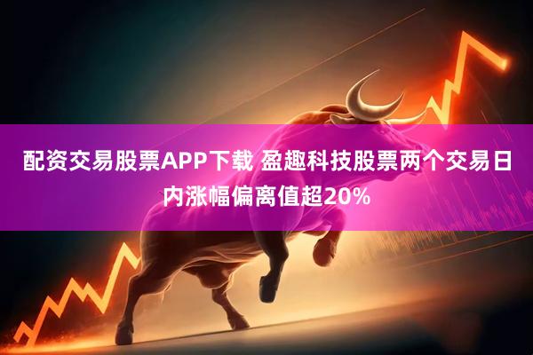 配资交易股票APP下载 盈趣科技股票两个交易日内涨幅偏离值超20%