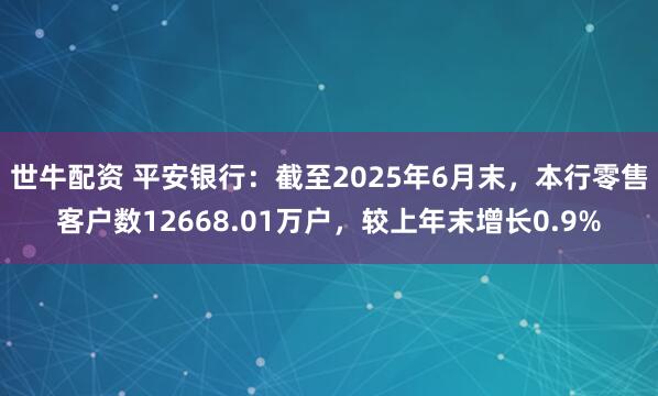 世牛配资 平安银行：截至2025年6月末，本行零售客户数12668.01万户，较上年末增长0.9%
