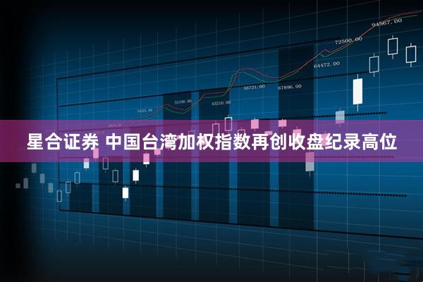 星合证券 中国台湾加权指数再创收盘纪录高位