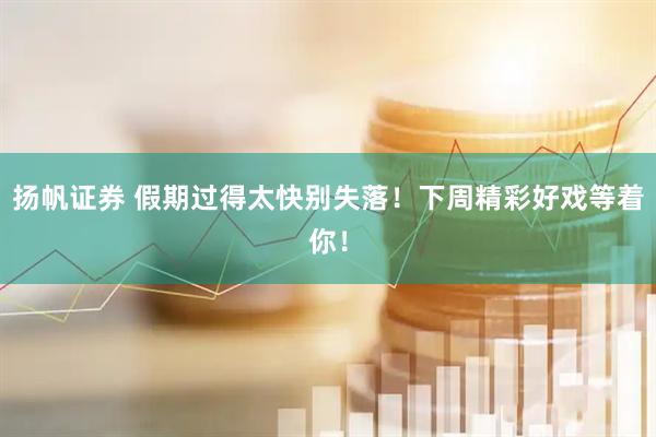 扬帆证券 假期过得太快别失落！下周精彩好戏等着你！