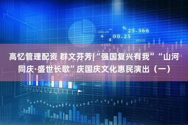 高忆管理配资 群文芬芳|“强国复兴有我”“山河同庆·盛世长歌”庆国庆文化惠民演出（一）