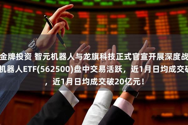 金牌投资 智元机器人与龙旗科技正式官宣开展深度战略合作，机器人ETF(562500)盘中交易活跃，近1月日均成交破20亿元！