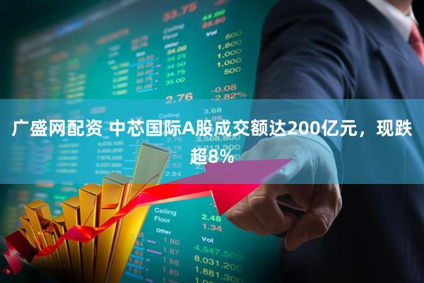 广盛网配资 中芯国际A股成交额达200亿元，现跌超8%