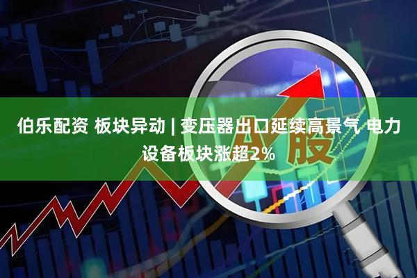 伯乐配资 板块异动 | 变压器出口延续高景气 电力设备板块涨超2%