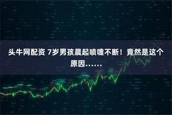 头牛网配资 7岁男孩晨起喷嚏不断！竟然是这个原因……