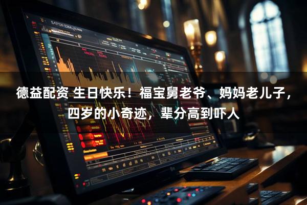 德益配资 生日快乐！福宝舅老爷、妈妈老儿子，四岁的小奇迹，辈分高到吓人