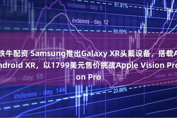 铁牛配资 Samsung推出Galaxy XR头戴设备，搭载Android XR，以1799美元售价挑战Apple Vision Pro