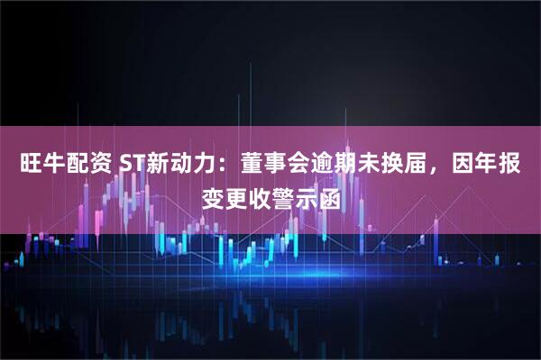 旺牛配资 ST新动力：董事会逾期未换届，因年报变更收警示函