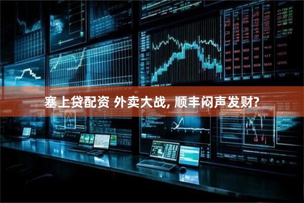 塞上贷配资 外卖大战, 顺丰闷声发财?