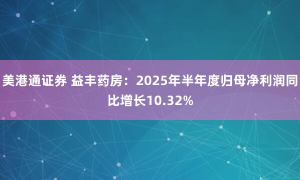 美港通证券 益丰药房：2025年半年度归母净利润同比增长10.32%
