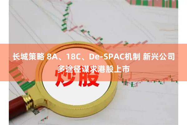 长城策略 8A、18C、De-SPAC机制 新兴公司多途径谋求港股上市