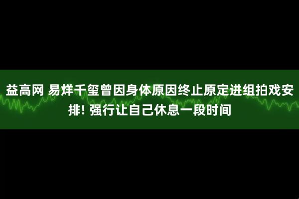 益高网 易烊千玺曾因身体原因终止原定进组拍戏安排! 强行让自己休息一段时间