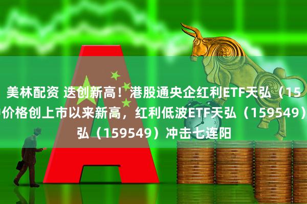 美林配资 迭创新高！港股通央企红利ETF天弘（159281）盘中价格创上市以来新高，红利低波ETF天弘（159549）冲击七连阳
