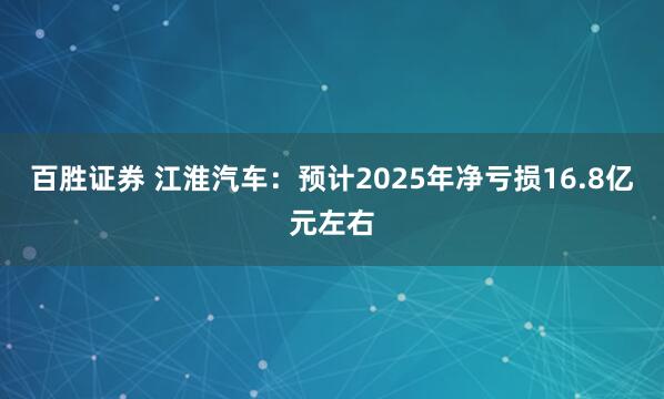 百胜证券 江淮汽车：预计2025年净亏损16.8亿元左右