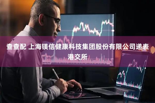 查查配 上海镁信健康科技集团股份有限公司递表港交所