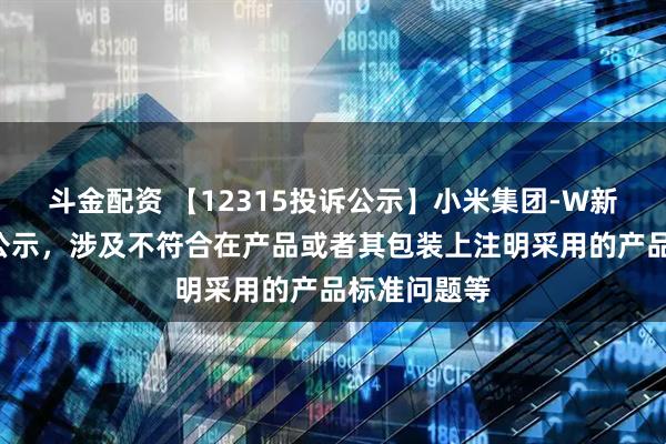 斗金配资 【12315投诉公示】小米集团-W新增5件投诉公示，涉及不符合在产品或者其包装上注明采用的产品标准问题等